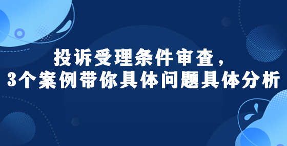 投訴受理?xiàng)l件審查，3個(gè)案例帶你具體問題具體分析