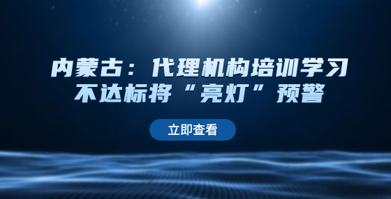 內蒙古：代理機構培訓學習不達標將“亮燈”預警