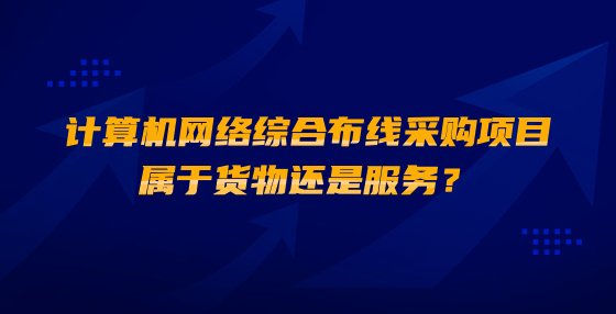 計算機網(wǎng)絡(luò)綜合布線采購項目屬于貨物還是服務(wù)？