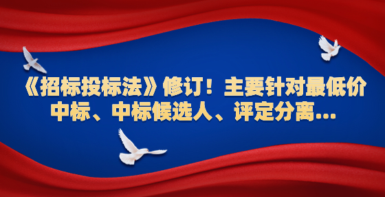 《招標投標法》修訂！主要針對最低價中標、中標候選人、評定分離...