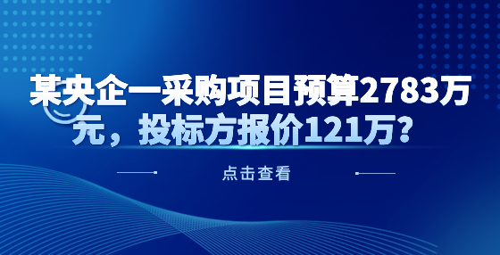 某央企一采購項目預算2783萬元，投標方報價121萬？