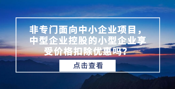 非專門面向中小企業(yè)項目，中型企業(yè)控股的小型企業(yè)享受價格扣除優(yōu)惠嗎？