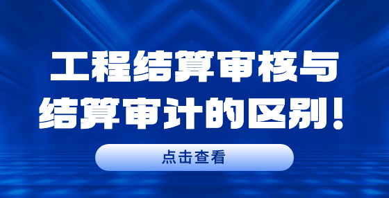 工程結(jié)算審核與結(jié)算審計的區(qū)別！