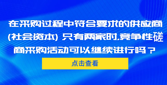 在采購過程中符合要求的供應商 (社會資本) 只有兩家時，競爭性磋商采購活動可以繼續(xù)進行嗎？