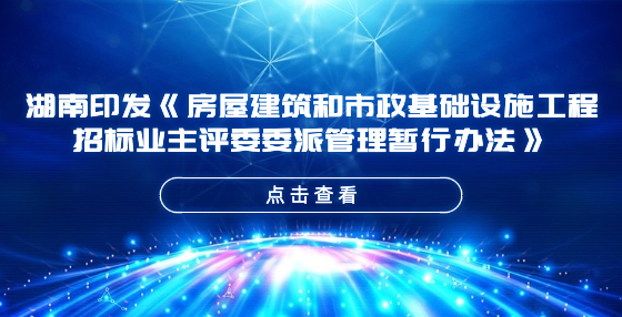 湖南印發(fā)《房屋建筑和市政基礎(chǔ)設(shè)施工程招標(biāo)業(yè)主評委委派管理暫行辦法》