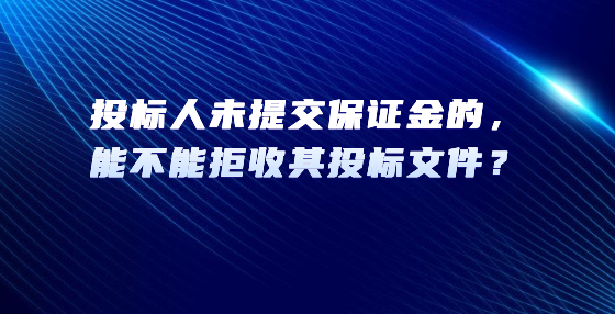 投標(biāo)人未提交保證金的，能不能拒收其投標(biāo)文件？