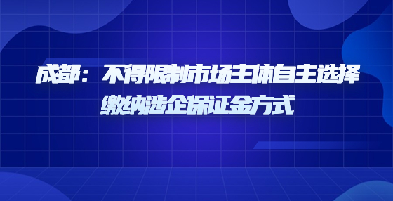 成都：不得限制市場(chǎng)主體自主選擇繳納涉企保證金方式