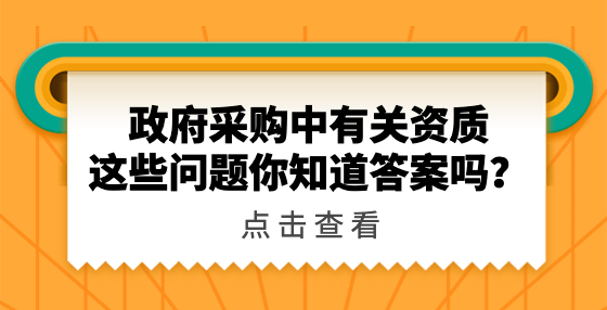 政府采購中有關(guān)資質(zhì)這些問題你知道答案嗎？