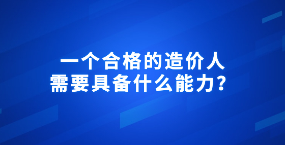 一個合格的造價人需要具備什么能力？