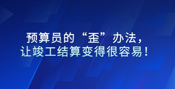 預(yù)算員的“歪”辦法，讓竣工結(jié)算變得很容易！