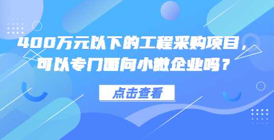 400萬(wàn)元以下的工程采購(gòu)項(xiàng)目，可以專門面向小微企業(yè)嗎？