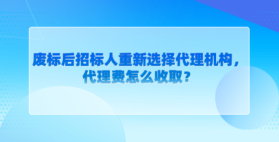 廢標(biāo)后招標(biāo)人重新選擇代理機(jī)構(gòu)，代理費(fèi)怎么收取？