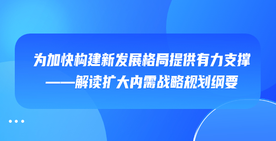 為加快構(gòu)建新發(fā)展格局提供有力支撐——解讀擴(kuò)大內(nèi)需戰(zhàn)略規(guī)劃綱要