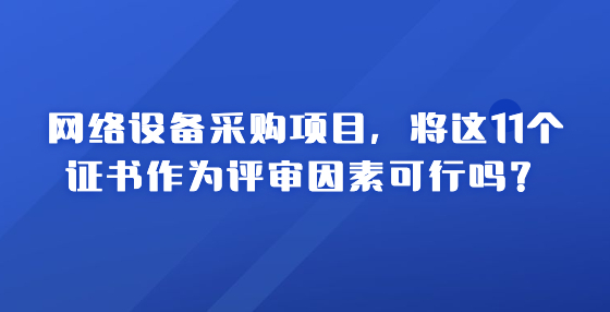 網(wǎng)絡(luò)設(shè)備采購項目，將這11個證書作為評審因素可行嗎？