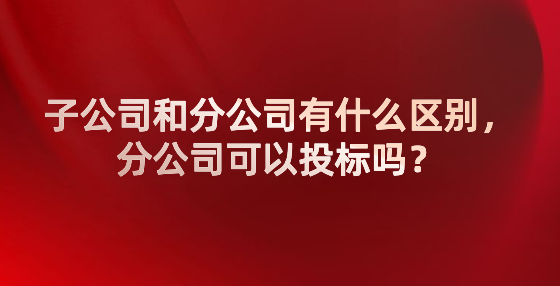 子公司和分公司有什么區(qū)別，分公司可以投標(biāo)嗎？