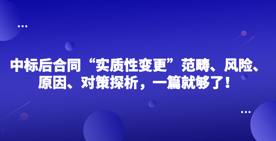 中標后合同“實質(zhì)性變更”范疇、風險、原因、對策探析，一篇就夠了！