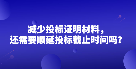 減少投標(biāo)證明材料，還需要順延投標(biāo)截止時間嗎？