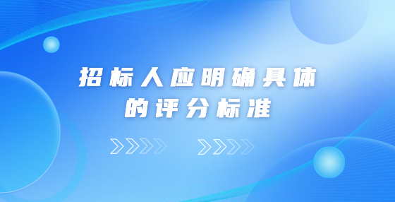 招標(biāo)人應(yīng)明確具體的評(píng)分標(biāo)準(zhǔn)