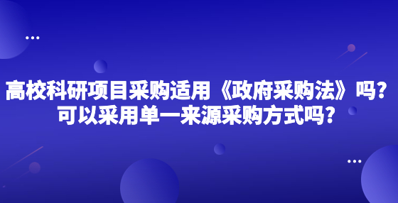 高校的科研項目采購適用《政府采購法》嗎?可以采用單一來源采購方式嗎?