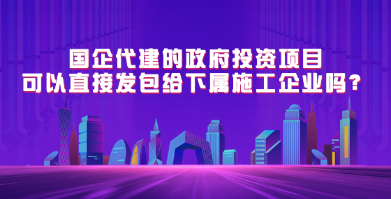 國企代建的政府投資項目可以直接發(fā)包給下屬施工企業(yè)嗎？