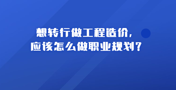 想轉(zhuǎn)行做工程造價，應(yīng)該怎么做職業(yè)規(guī)劃？