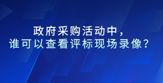  政府采購活動(dòng)中，誰可以查看評標(biāo)現(xiàn)場錄像？