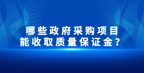 哪些政府采購項(xiàng)目能收取質(zhì)量保證金？