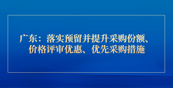 廣東：落實預留并提升采購份額、價格評審優(yōu)惠、優(yōu)先采購措施，中小企業(yè)速看！