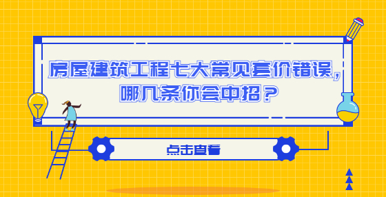 房屋建筑工程七大常見套價(jià)錯(cuò)誤，哪幾條你會(huì)中招？