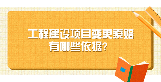 工程建設(shè)項(xiàng)目變更索賠有哪些依據(jù)？