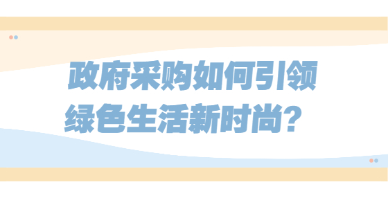 政府采購如何引領(lǐng)綠色生活新時(shí)尚？