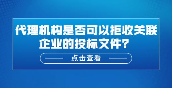 代理機(jī)構(gòu)是否可以拒收關(guān)聯(lián)企業(yè)的投標(biāo)文件？