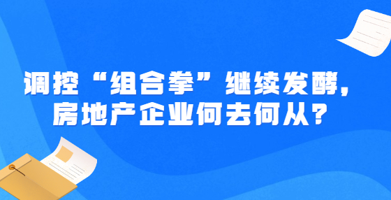 調(diào)控“組合拳”繼續(xù)發(fā)酵，房地產(chǎn)企業(yè)何去何從？