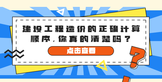 建設(shè)工程造價(jià)的正確計(jì)算順序，你真的清楚嗎？