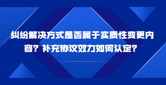 糾紛解決方式是否屬于實(shí)質(zhì)性變更內(nèi)容？補(bǔ)充協(xié)議效力如何認(rèn)定？