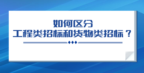 如何區(qū)分工程類招標(biāo)和貨物類招標(biāo)？