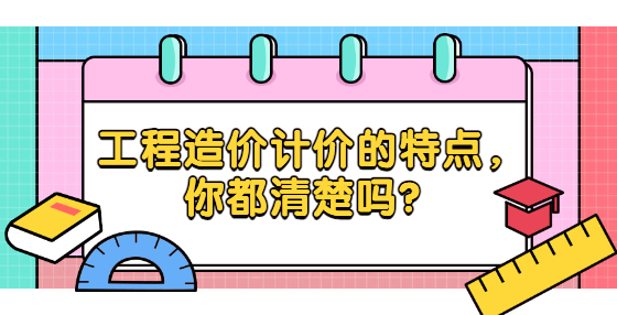 工程造價計價的特點，你都清楚嗎？