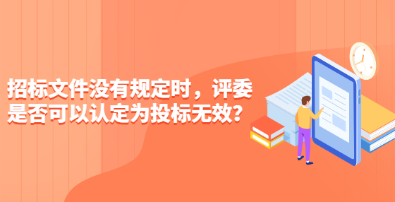 招標文件沒有規(guī)定時，評委是否可以認定為投標無效？