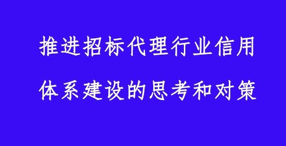 推進(jìn)招標(biāo)代理行業(yè)信用體系建設(shè)的思考和對(duì)策