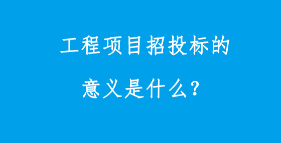 工程項目招投標的意義是什么？