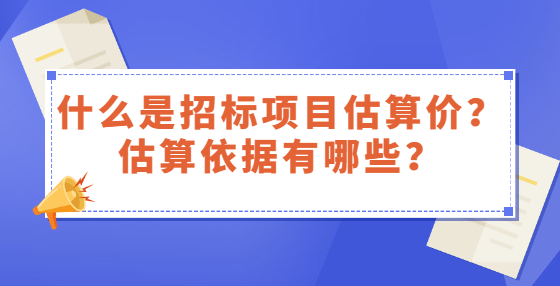 什么是招標項目估算價？估算依據(jù)有哪些？