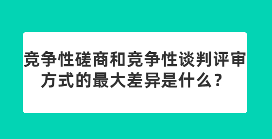 競爭性磋商和競爭性談判評審方式的最大差異是什么？