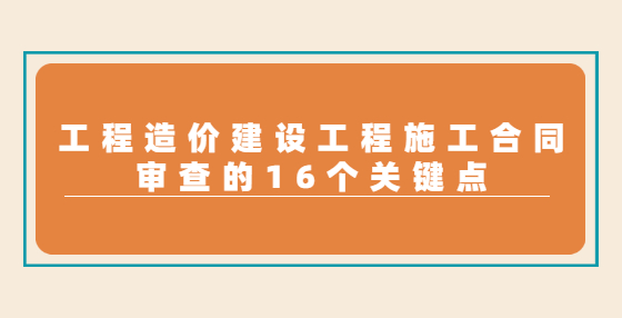 工程造價(jià)建設(shè)工程施工合同審查的16個(gè)關(guān)鍵點(diǎn)