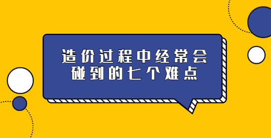 造價(jià)過(guò)程中經(jīng)常會(huì)碰到的七個(gè)難點(diǎn)