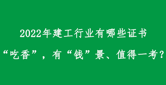 2022年建工行業(yè)有哪些證書“吃香”，有“錢”景、值得一考？