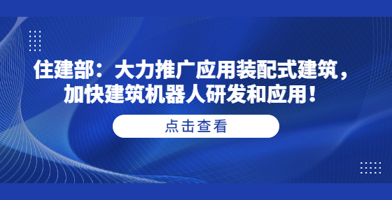 住建部：大力推廣應(yīng)用裝配式建筑，加快建筑機(jī)器人研發(fā)和應(yīng)用！