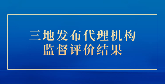 三地發(fā)布代理機(jī)構(gòu)監(jiān)督評價(jià)結(jié)果