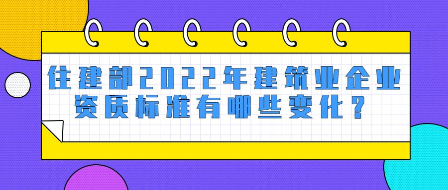 住建部2022年建筑業(yè)企業(yè)資質(zhì)標準有哪些變化？