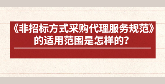 《非招標(biāo)方式采購代理服務(wù)規(guī)范》的適用范圍是怎樣的？