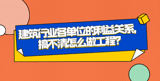 建筑行業(yè)各單位的利益關系，搞不清怎么做工程？